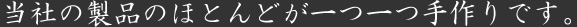 当社の製品のほとんどが一つ一つ手作りです。