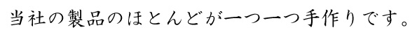当社の製品のほとんどが一つ一つ手作りです。